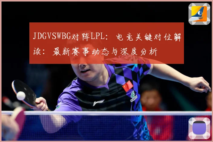 JDGVSWBG对阵LPL：电竞关键对位解读：最新赛事动态与深度分析