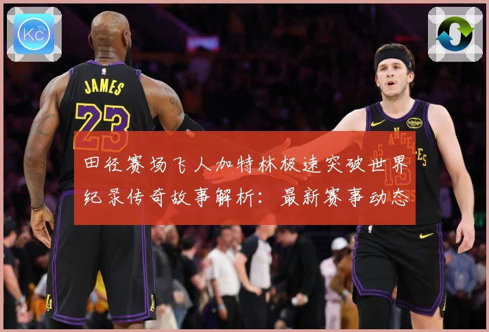 田径赛场飞人加特林极速突破世界纪录传奇故事解析：最新赛事动态与深度分析