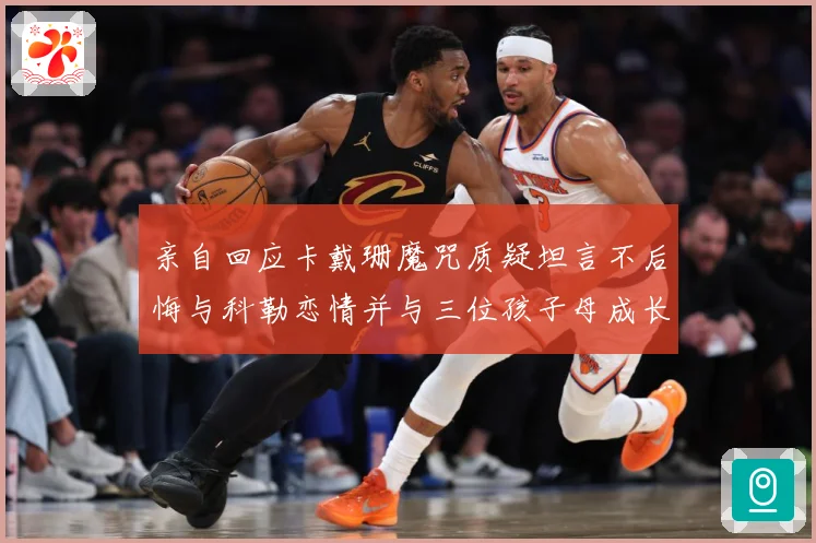 亲自回应卡戴珊魔咒质疑坦言不后悔与科勒恋情并与三位孩子母成长观察：最新赛事动态与深度分析