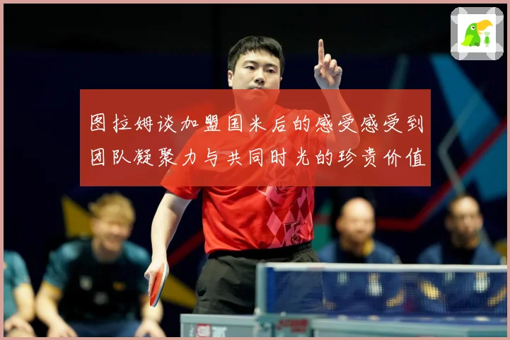 图拉姆谈加盟国米后的感受感受到团队凝聚力与共同时光的珍贵价值战术观察：最新赛事动态与深度分析