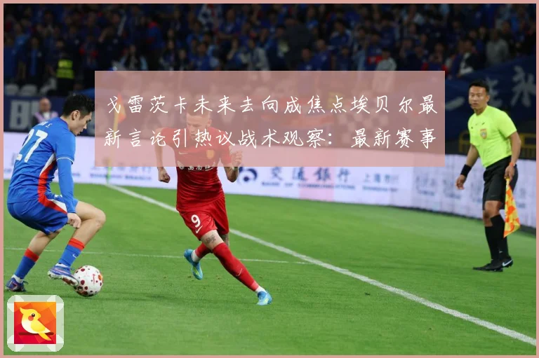 戈雷茨卡未来去向成焦点埃贝尔最新言论引热议战术观察：最新赛事动态与深度分析