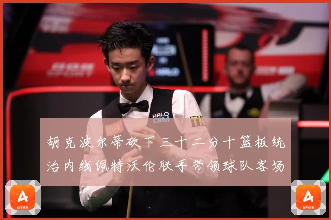胡克波尔蒂砍下三十二分十篮板统治内线佩特沃伦联手带领球队客场专题观察：最新赛事动态与深度分析