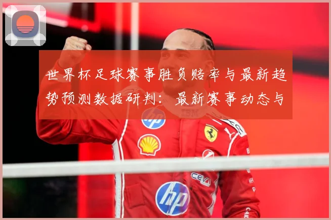 世界杯足球赛事胜负赔率与最新趋势预测数据研判：最新赛事动态与深度分析