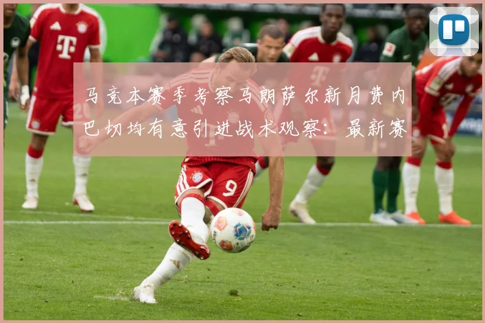 马竞本赛季考察马朗萨尔新月费内巴切均有意引进战术观察：最新赛事动态与深度分析