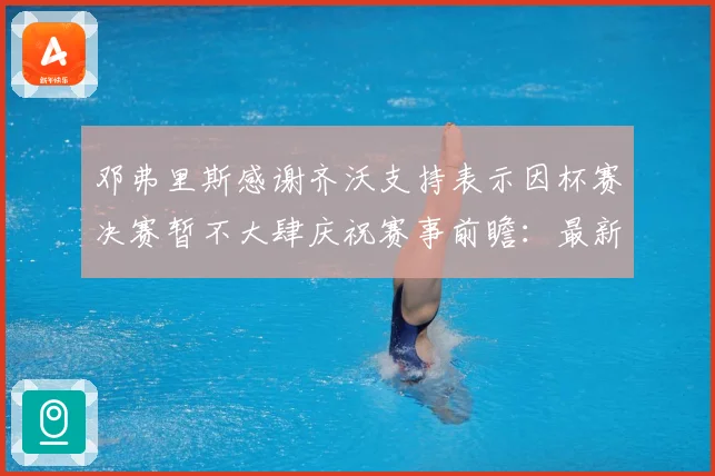 邓弗里斯感谢齐沃支持表示因杯赛决赛暂不大肆庆祝赛事前瞻：最新赛事动态与深度分析