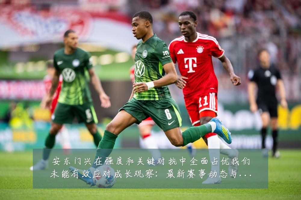 安东门兴在强度和关键对抗中全面占优我们未能有效应对成长观察：最新赛事动态与深度分析