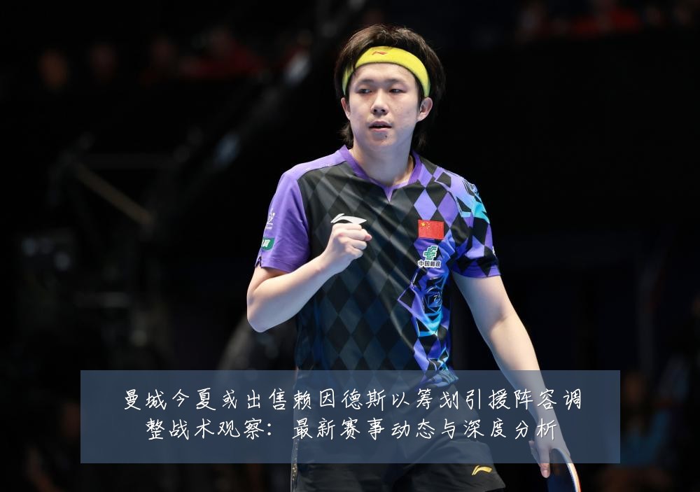 曼城今夏或出售赖因德斯以筹划引援阵容调整战术观察：最新赛事动态与深度分析