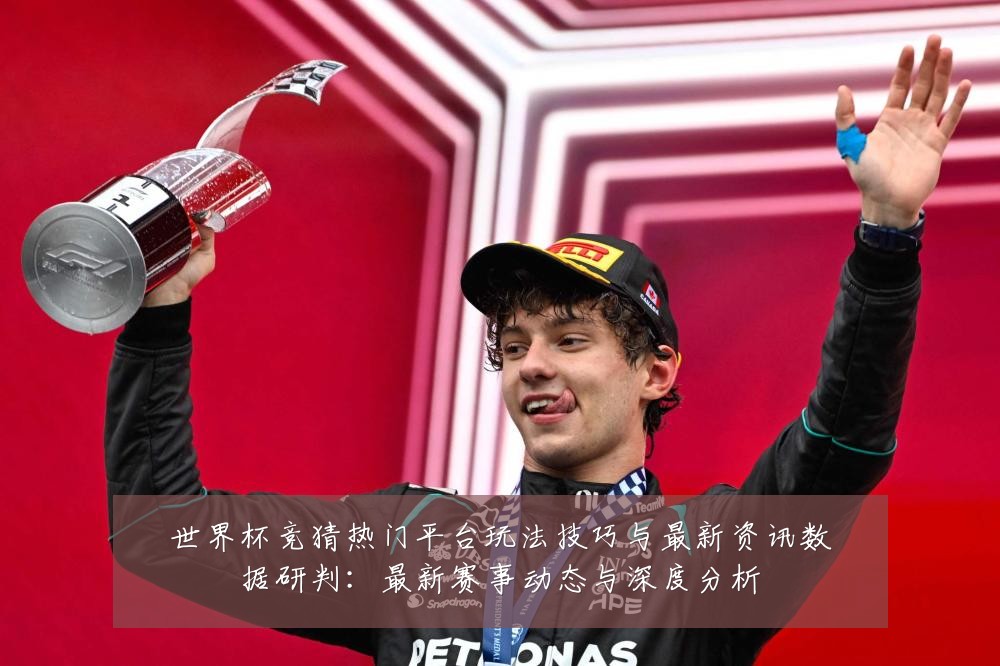 世界杯竞猜热门平台玩法技巧与最新资讯数据研判:最新赛事动态与深度分析