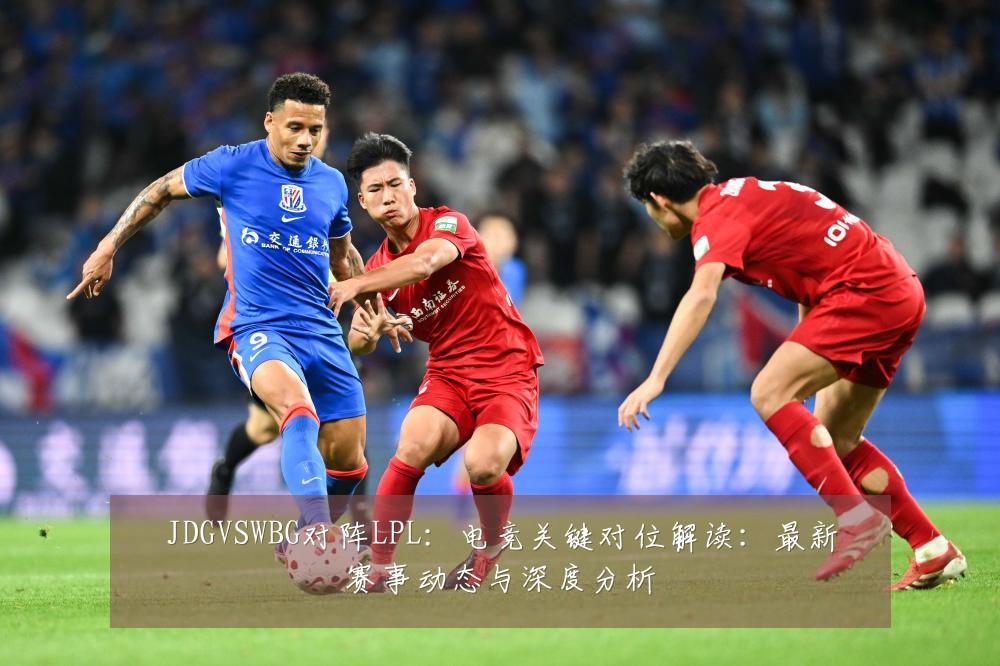 JDGVSWBG对阵LPL:电竞关键对位解读:最新赛事动态与深度分析