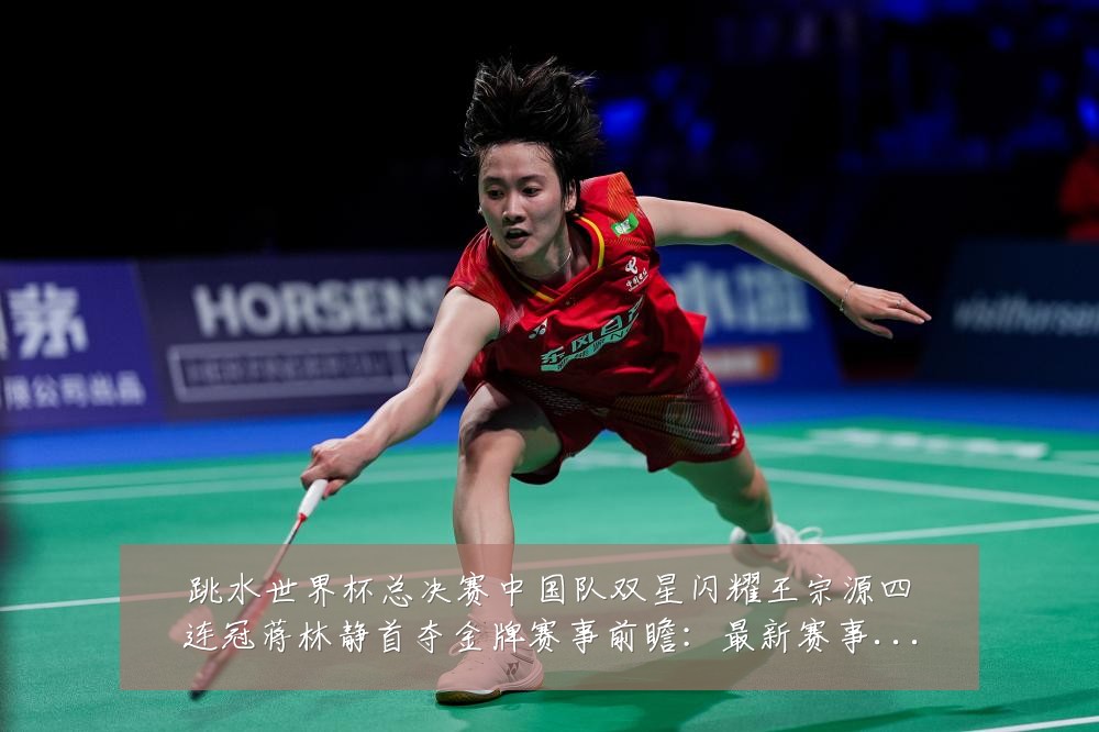 跳水世界杯总决赛中国队双星闪耀王宗源四连冠蒋林静首夺金牌赛事前瞻：最新赛事动态与深度分析