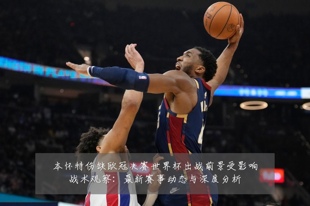 本怀特伤缺欧冠决赛世界杯出战前景受影响战术观察:最新赛事动态与深度分析