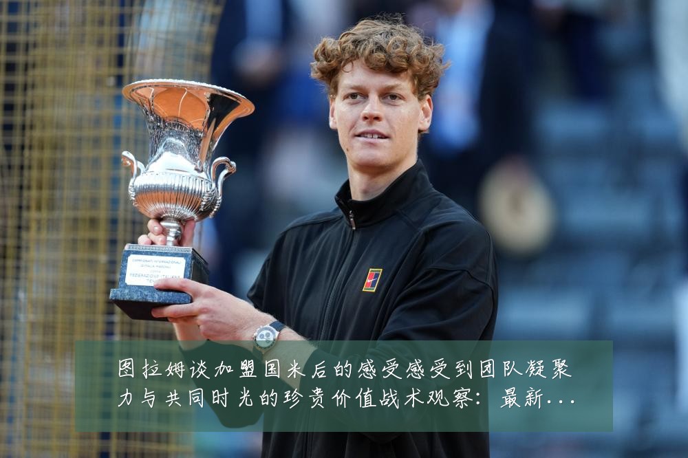 图拉姆谈加盟国米后的感受感受到团队凝聚力与共同时光的珍贵价值战术观察:最新赛事动态与深度分析