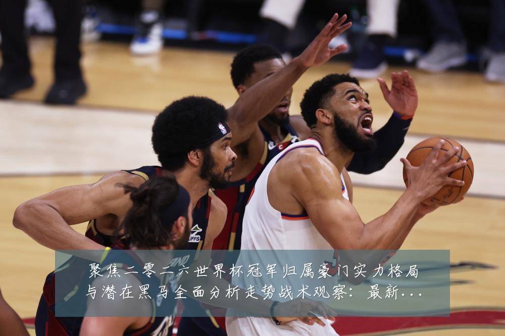 聚焦二零二六世界杯冠军归属豪门实力格局与潜在黑马全面分析走势战术观察:最新赛事动态与深度分析