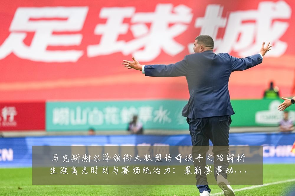 马克斯谢尔泽领衔大联盟传奇投手之路解析生涯高光时刻与赛场统治力:最新赛事动态与深度分析