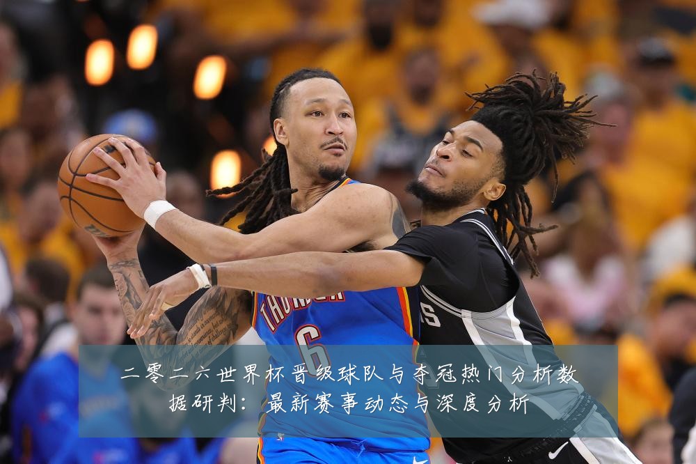 二零二六世界杯晋级球队与夺冠热门分析数据研判:最新赛事动态与深度分析