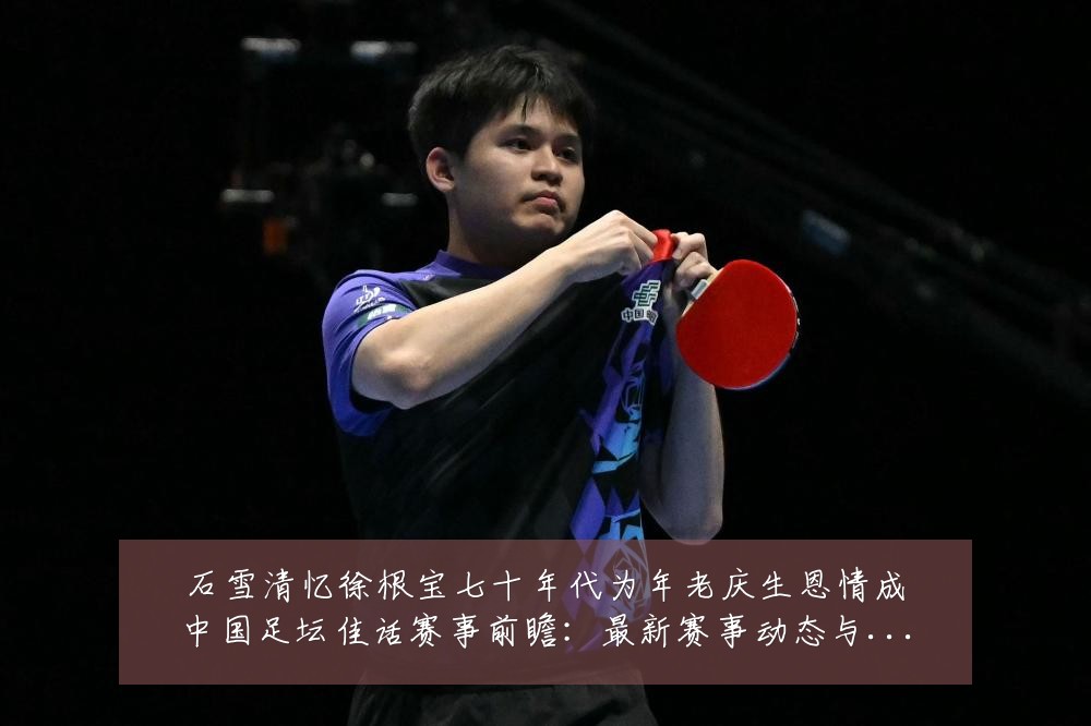 石雪清忆徐根宝七十年代为年老庆生恩情成中国足坛佳话赛事前瞻:最新赛事动态与深度分析