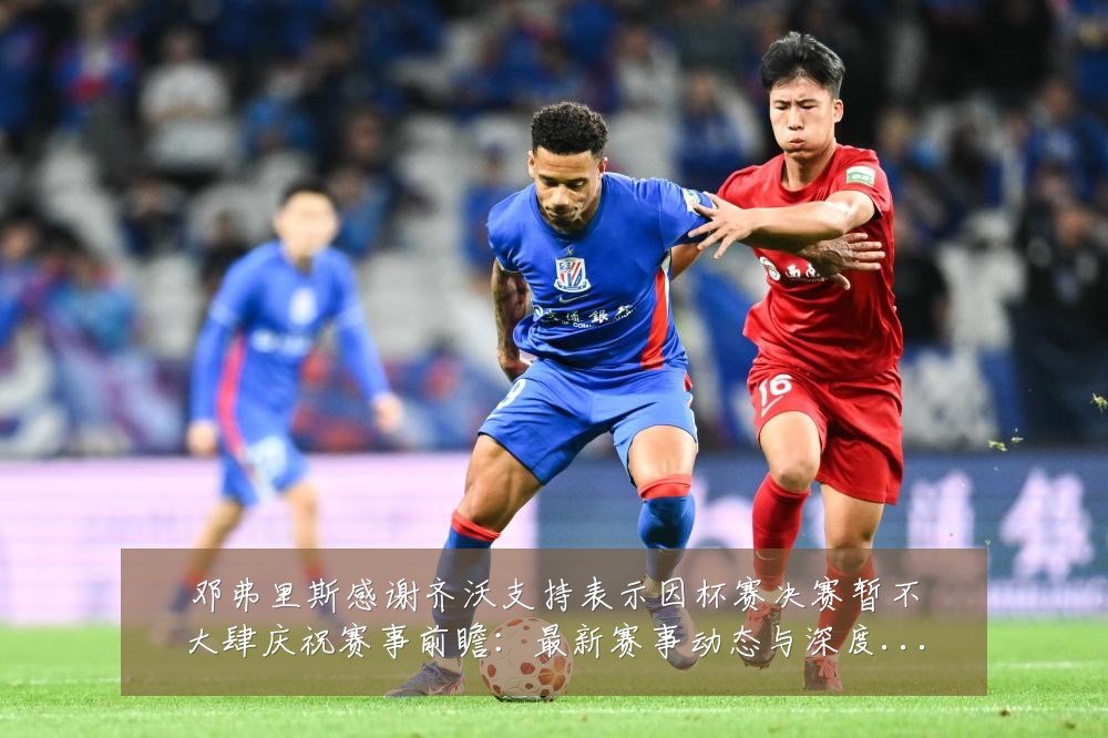 邓弗里斯感谢齐沃支持表示因杯赛决赛暂不大肆庆祝赛事前瞻:最新赛事动态与深度分析