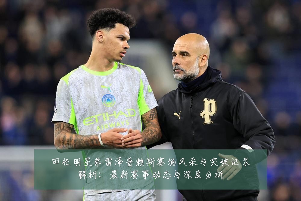 田径明星弗雷泽普赖斯赛场风采与突破记录解析:最新赛事动态与深度分析