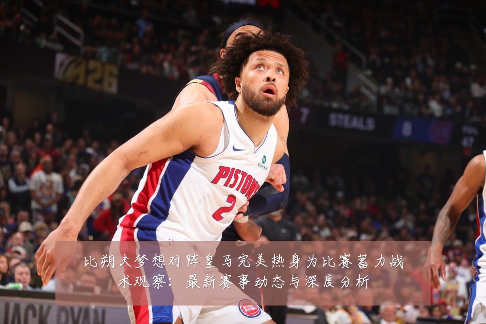 比朔夫梦想对阵皇马完美热身为比赛蓄力战术观察:最新赛事动态与深度分析