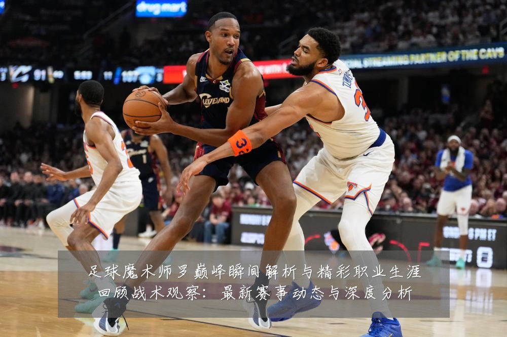 足球魔术师罗巅峰瞬间解析与精彩职业生涯回顾战术观察：最新赛事动态与深度分析