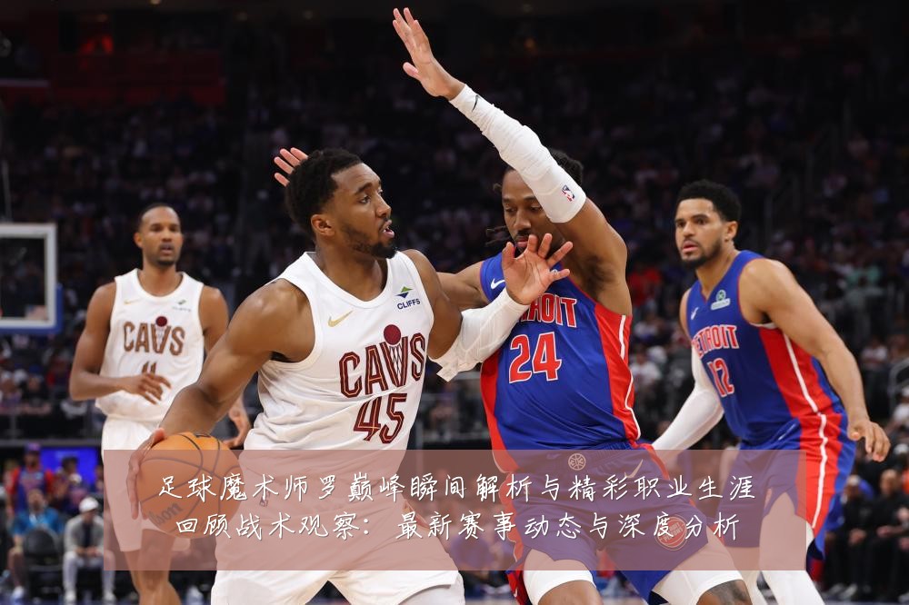 足球魔术师罗巅峰瞬间解析与精彩职业生涯回顾战术观察：最新赛事动态与深度分析